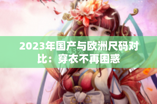 2023年国产与欧洲尺码对比：穿衣不再困惑