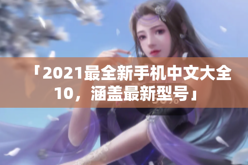 「2021最全新手机中文大全10，涵盖最新型号」