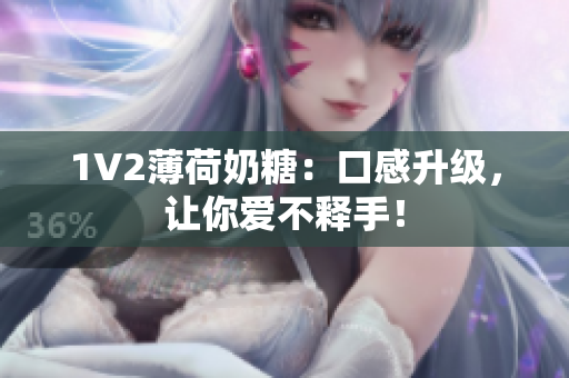 1V2薄荷奶糖：口感升级，让你爱不释手！