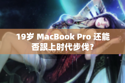 19岁 MacBook Pro 还能否跟上时代步伐？