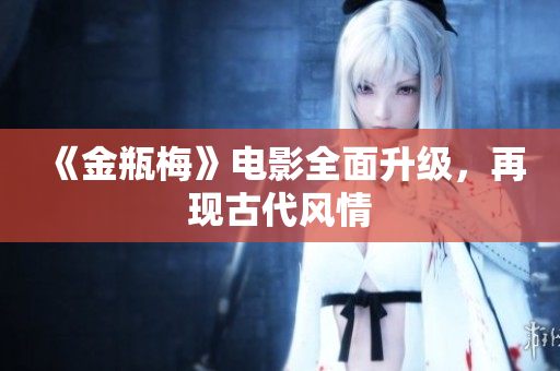 《金瓶梅》电影全面升级，再现古代风情