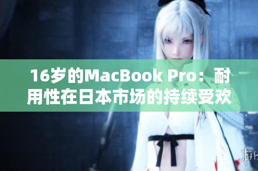 16岁的MacBook Pro：耐用性在日本市场的持续受欢迎
