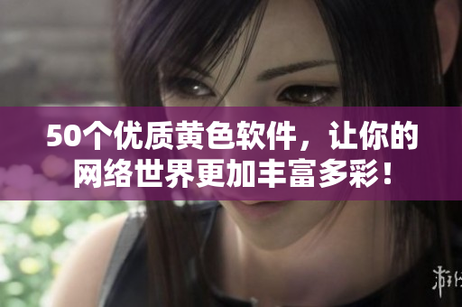 50个优质黄色软件，让你的网络世界更加丰富多彩！