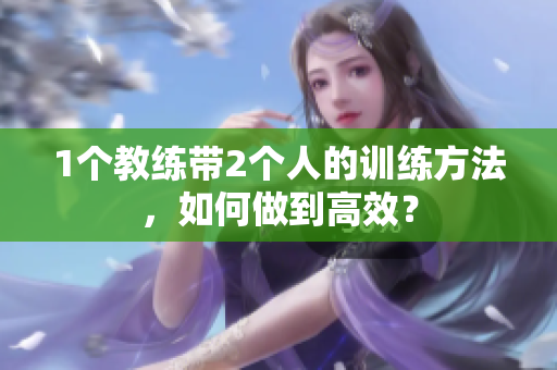 1个教练带2个人的训练方法，如何做到高效？