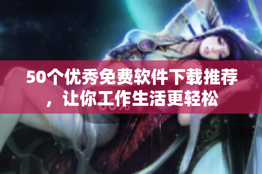 50个优秀免费软件下载推荐，让你工作生活更轻松
