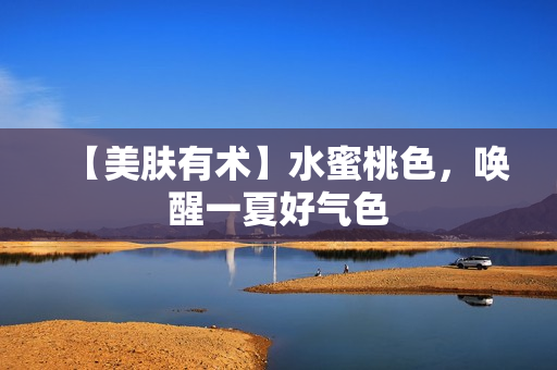 【美肤有术】水蜜桃色，唤醒一夏好气色