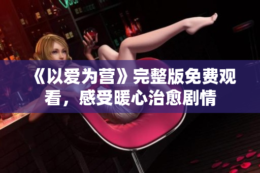 《以爱为营》完整版免费观看，感受暖心治愈剧情