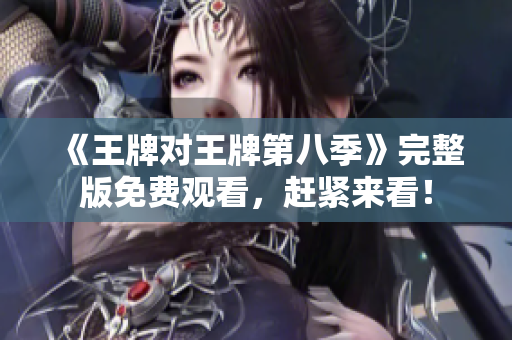 《王牌对王牌第八季》完整版免费观看，赶紧来看！