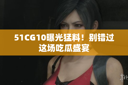 51CG10曝光猛料！别错过这场吃瓜盛宴