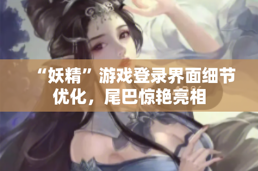 “妖精”游戏登录界面细节优化，尾巴惊艳亮相