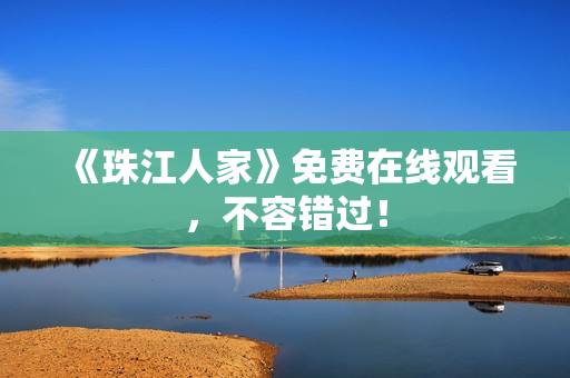 《珠江人家》免费在线观看，不容错过！