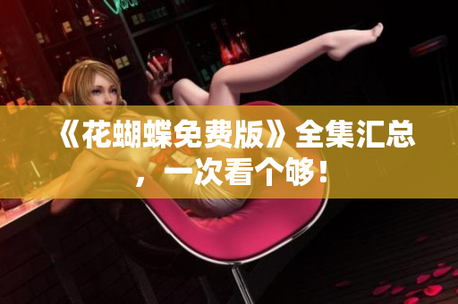 《花蝴蝶免费版》全集汇总，一次看个够！