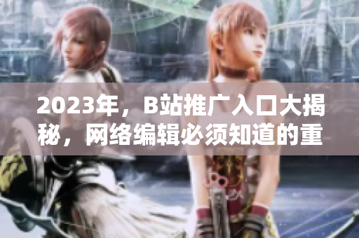 2023年，B站推广入口大揭秘，网络编辑必须知道的重要细节