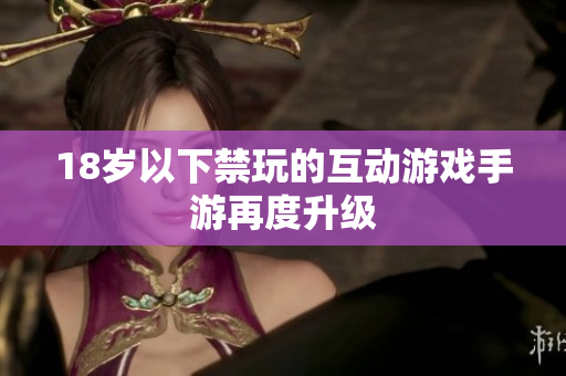 18岁以下禁玩的互动游戏手游再度升级
