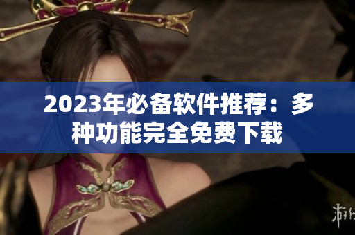 2023年必备软件推荐：多种功能完全免费下载