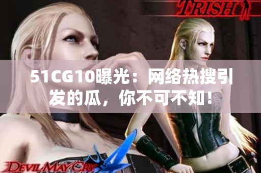 51CG10曝光：网络热搜引发的瓜，你不可不知！