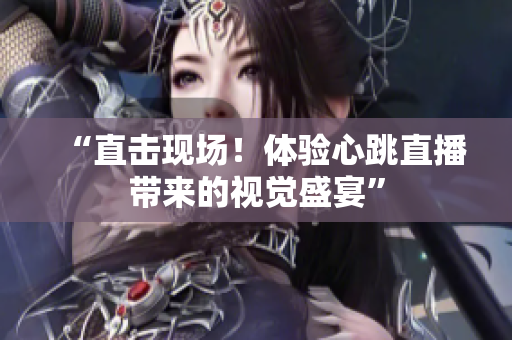 “直击现场！体验心跳直播带来的视觉盛宴”