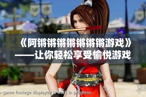 《阿锵锵锵锵锵锵锵游戏》——让你轻松享受愉悦游戏体验