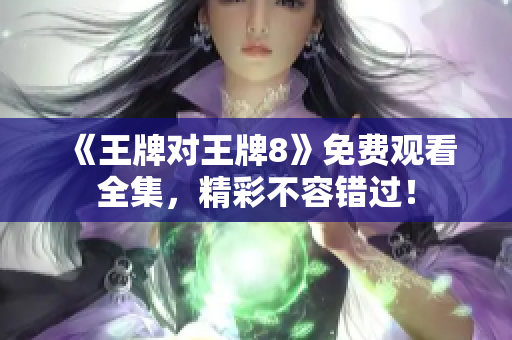 《王牌对王牌8》免费观看全集，精彩不容错过！