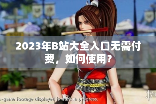 2023年B站大全入口无需付费，如何使用？