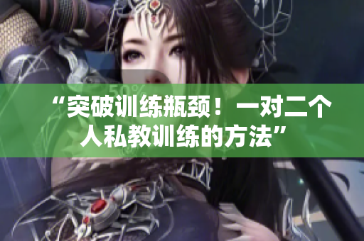 “突破训练瓶颈！一对二个人私教训练的方法”