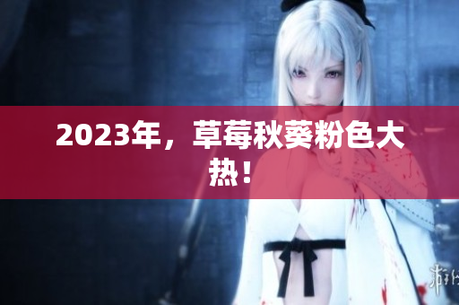 2023年，草莓秋葵粉色大热！