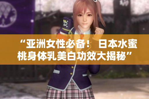 “亚洲女性必备！ 日本水蜜桃身体乳美白功效大揭秘”