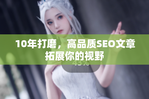 10年打磨，高品质SEO文章拓展你的视野