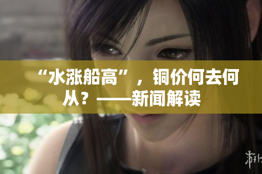“水涨船高”，铜价何去何从？——新闻解读
