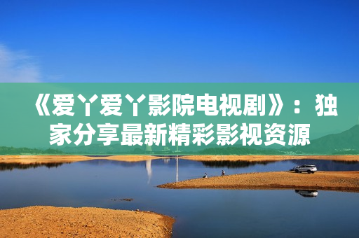 《爱丫爱丫影院电视剧》：独家分享最新精彩影视资源