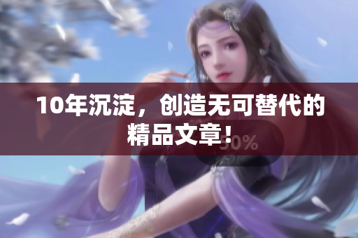 10年沉淀，创造无可替代的精品文章！