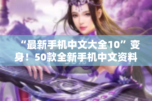 “最新手机中文大全10”变身！50款全新手机中文资料汇总！