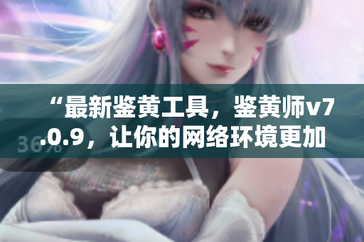 “最新鉴黄工具，鉴黄师v7.0.9，让你的网络环境更加安全”
