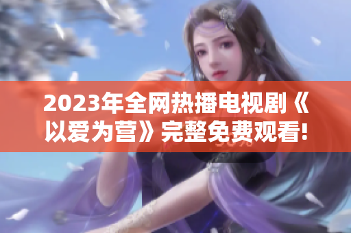 2023年全网热播电视剧《以爱为营》完整免费观看!