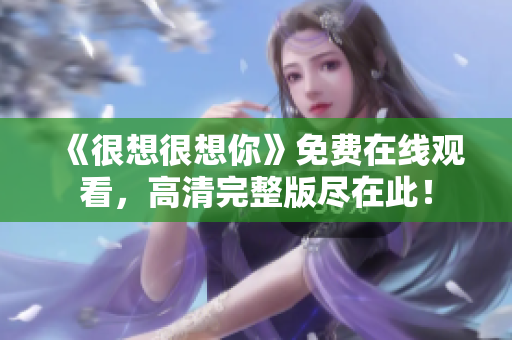 《很想很想你》免费在线观看，高清完整版尽在此！