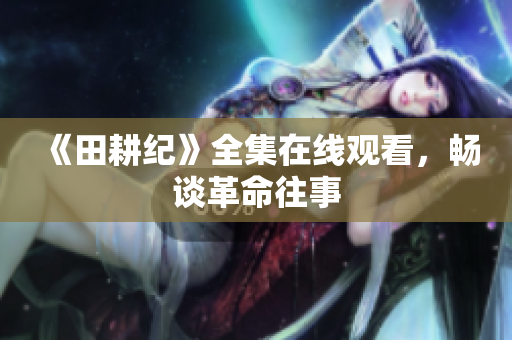 《田耕纪》全集在线观看，畅谈革命往事
