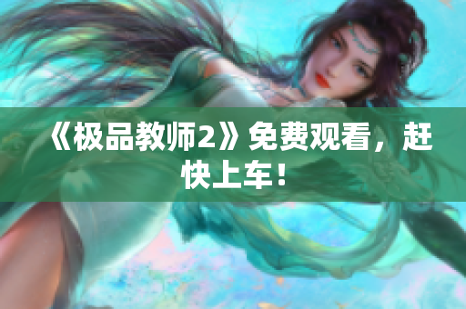 《极品教师2》免费观看，赶快上车！