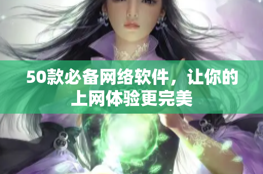 50款必备网络软件，让你的上网体验更完美