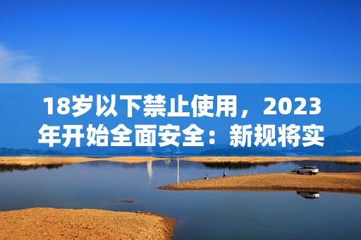 18岁以下禁止使用，2023年开始全面安全：新规将实施