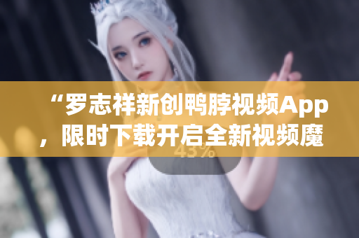 “罗志祥新创鸭脖视频App，限时下载开启全新视频魔法”
