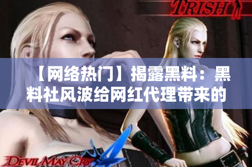 【网络热门】揭露黑料：黑料社风波给网红代理带来的教训