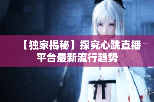 【独家揭秘】探究心跳直播平台最新流行趋势