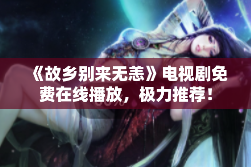 《故乡别来无恙》电视剧免费在线播放，极力推荐！