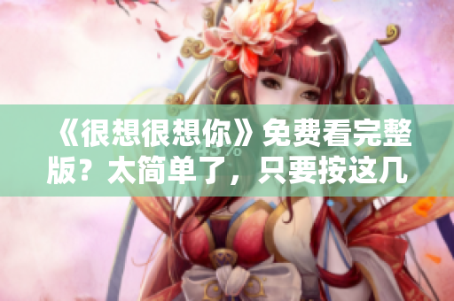 《很想很想你》免费看完整版？太简单了，只要按这几步操作就行！
