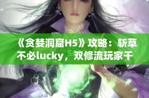《贪婪洞窟H5》攻略：斩草不必lucky，双修流玩家干货分享