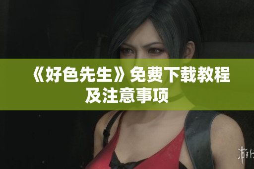 《好色先生》免费下载教程及注意事项