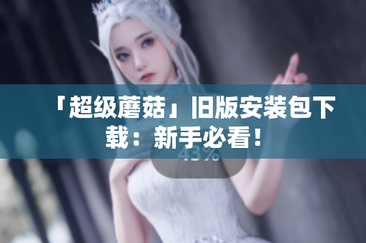 「超级蘑菇」旧版安装包下载：新手必看！