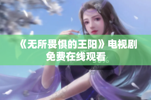 《无所畏惧的王阳》电视剧免费在线观看