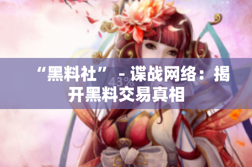 “黑料社” - 谍战网络：揭开黑料交易真相