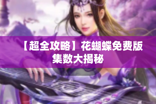 【超全攻略】花蝴蝶免费版集数大揭秘